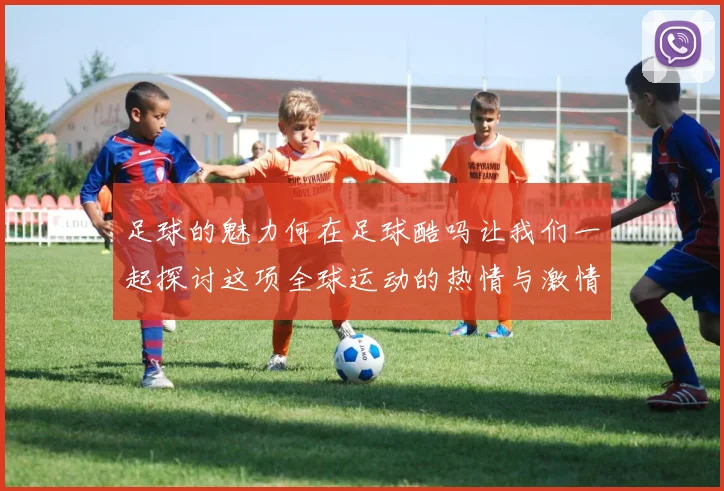 足球的魅力何在足球酷吗让我们一起探讨这项全球运动的热情与激情