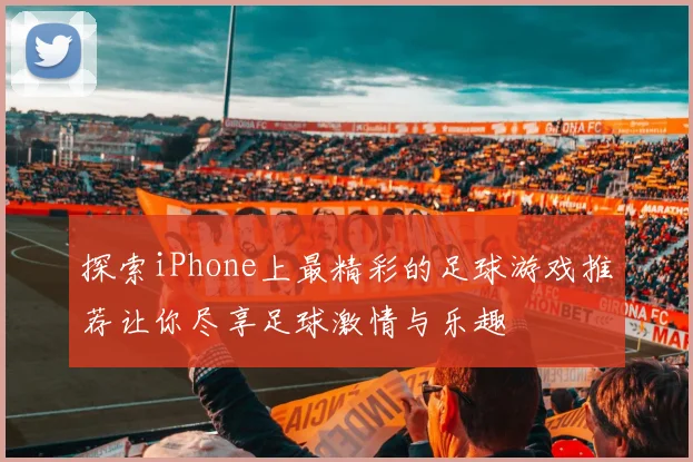 探索iPhone上最精彩的足球游戏推荐让你尽享足球激情与乐趣