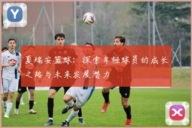 夏瑞安篮球：探索年轻球员的成长之路与未来发展潜力