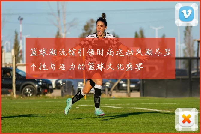 篮球潮流馆引领时尚运动风潮尽显个性与活力的篮球文化盛宴
