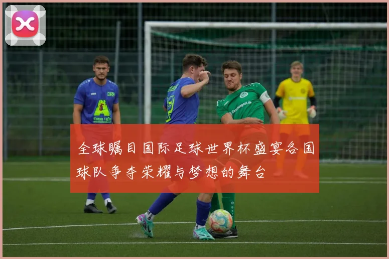 全球瞩目国际足球世界杯盛宴各国球队争夺荣耀与梦想的舞台