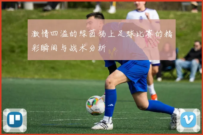 激情四溢的绿茵场上足球比赛的精彩瞬间与战术分析
