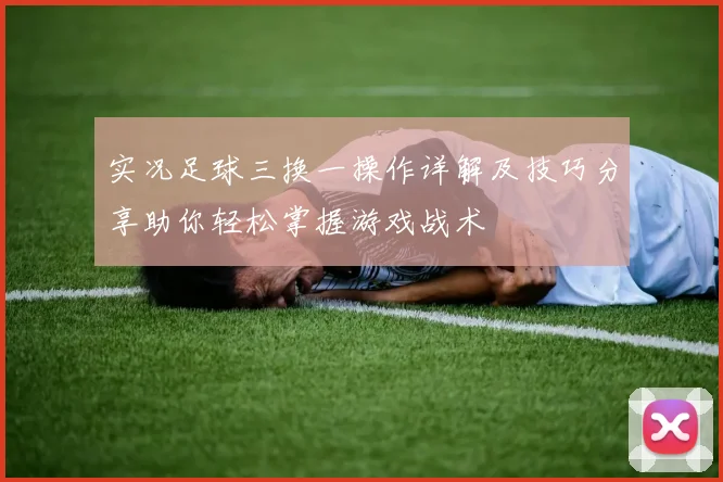 实况足球三换一操作详解及技巧分享助你轻松掌握游戏战术