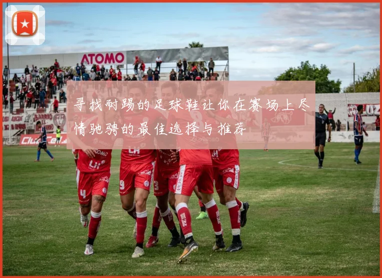 寻找耐踢的足球鞋让你在赛场上尽情驰骋的最佳选择与推荐